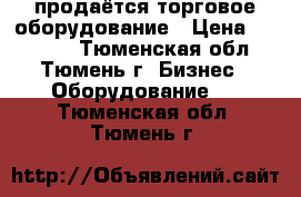 продаётся торговое оборудование › Цена ­ 10 000 - Тюменская обл., Тюмень г. Бизнес » Оборудование   . Тюменская обл.,Тюмень г.